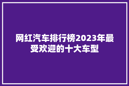 网红汽车排行榜2023年最受欢迎的十大车型