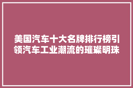 美国汽车十大名牌排行榜引领汽车工业潮流的璀璨明珠 汽车配件