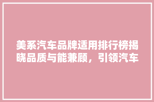 美系汽车品牌适用排行榜揭晓品质与能兼顾，引领汽车市场新潮流 汽车配件