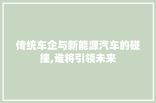 传统车企与新能源汽车的碰撞,谁将引领未来