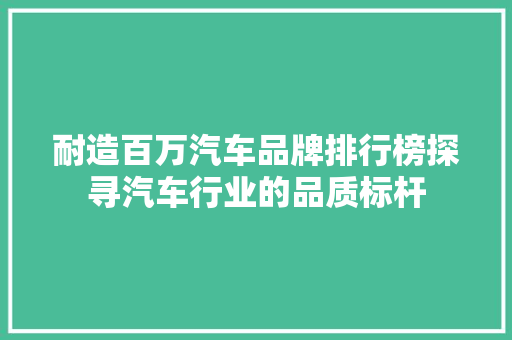 耐造百万汽车品牌排行榜探寻汽车行业的品质标杆