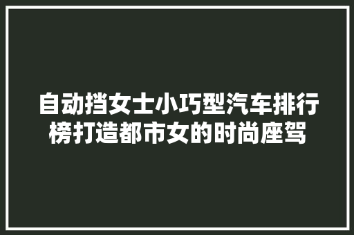 自动挡女士小巧型汽车排行榜打造都市女的时尚座驾