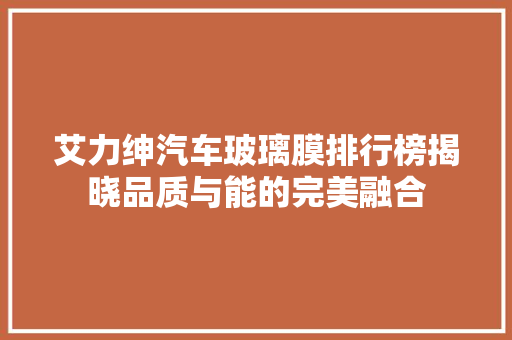 艾力绅汽车玻璃膜排行榜揭晓品质与能的完美融合