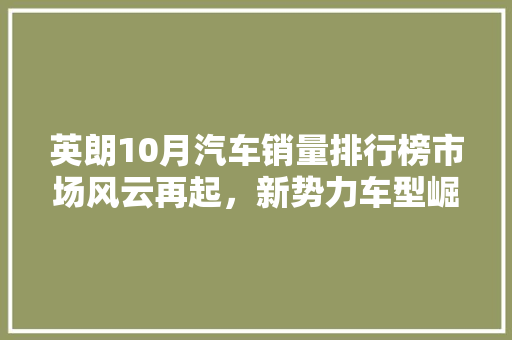 英朗10月汽车销量排行榜市场风云再起，新势力车型崛起 车载导航
