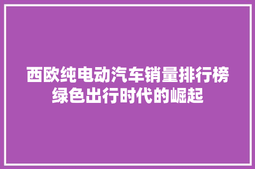 西欧纯电动汽车销量排行榜绿色出行时代的崛起