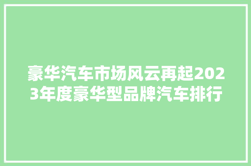 豪华汽车市场风云再起2023年度豪华型品牌汽车排行榜及价格