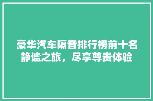 豪华汽车隔音排行榜前十名静谧之旅，尽享尊贵体验