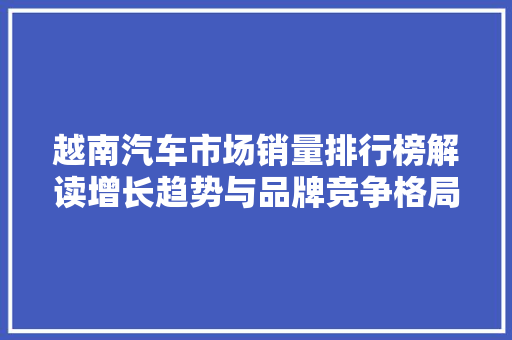 越南汽车市场销量排行榜解读增长趋势与品牌竞争格局 混合动力车