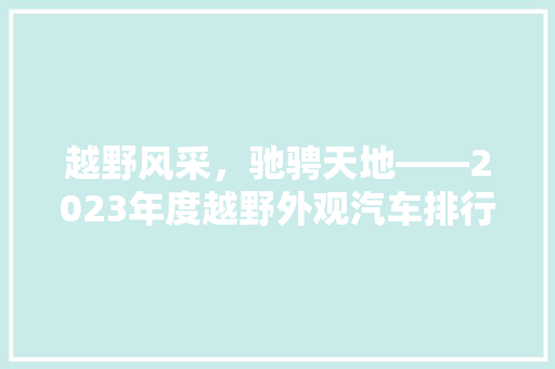 越野风采，驰骋天地——2023年度越野外观汽车排行榜