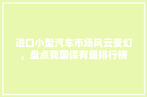 进口小型汽车市场风云变幻，盘点我国保有量排行榜