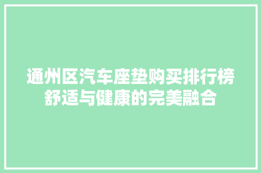 通州区汽车座垫购买排行榜舒适与健康的完美融合