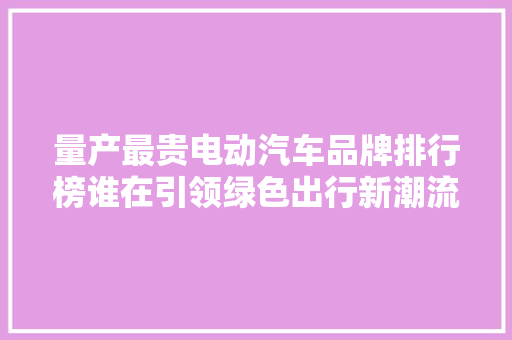 量产最贵电动汽车品牌排行榜谁在引领绿色出行新潮流