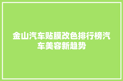 金山汽车贴膜改色排行榜汽车美容新趋势