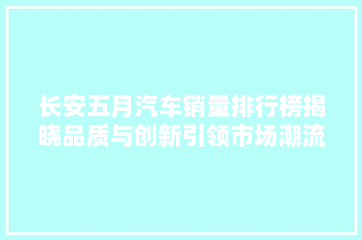 长安五月汽车销量排行榜揭晓品质与创新引领市场潮流 智能驾驶