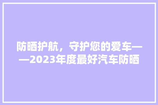 防晒护航，守护您的爱车——2023年度最好汽车防晒排行榜