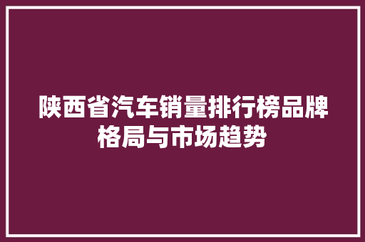 陕西省汽车销量排行榜品牌格局与市场趋势 汽车配件