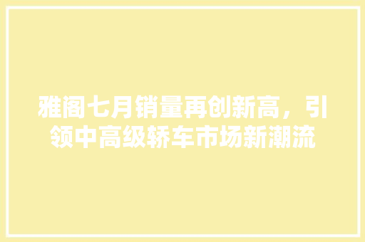 雅阁七月销量再创新高，引领中高级轿车市场新潮流