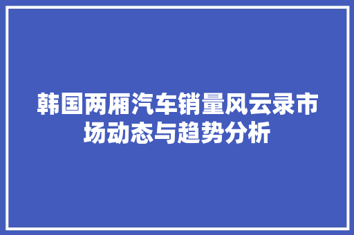 韩国两厢汽车销量风云录市场动态与趋势分析