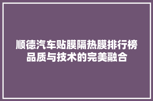 顺德汽车贴膜隔热膜排行榜品质与技术的完美融合