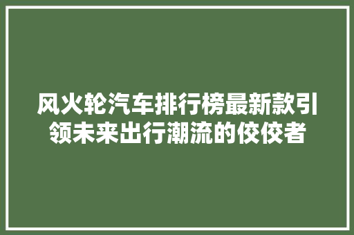 风火轮汽车排行榜最新款引领未来出行潮流的佼佼者