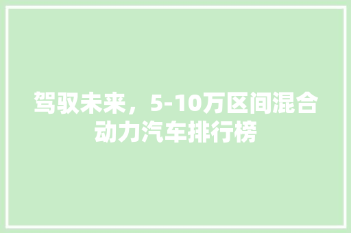 驾驭未来，5-10万区间混合动力汽车排行榜 汽车配件