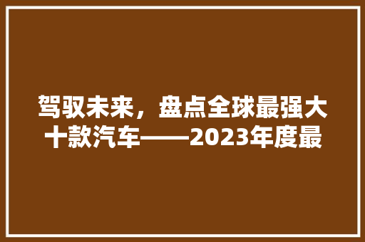 驾驭未来，盘点全球最强大十款汽车——2023年度最强汽车排行榜 汽车配件