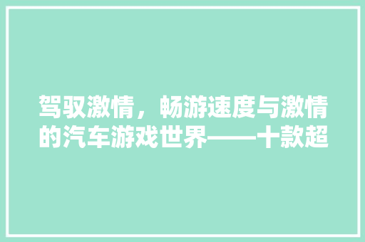 驾驭激情，畅游速度与激情的汽车游戏世界——十款超好玩的汽车游戏排行榜 混合动力车