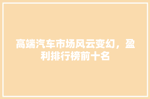 高端汽车市场风云变幻，盈利排行榜前十名