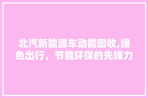 北汽新能源车动能回收,绿色出行，节能环保的先锋力量 汽车配件