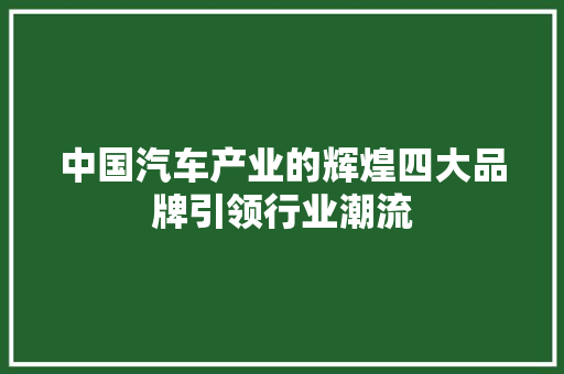 中国汽车产业的辉煌四大品牌引领行业潮流