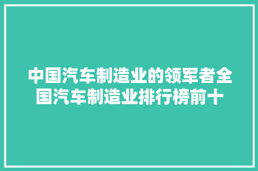 中国汽车制造业的领军者全国汽车制造业排行榜前十