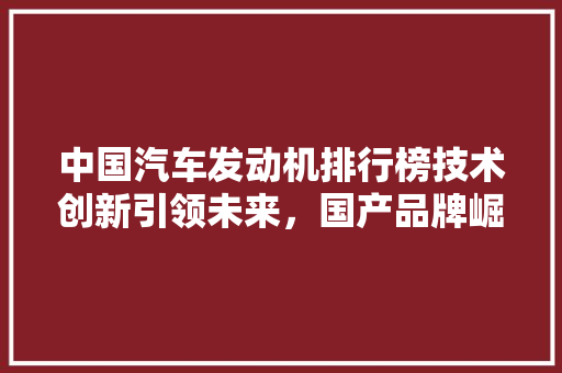 中国汽车发动机排行榜技术创新引领未来，国产品牌崛起可期
