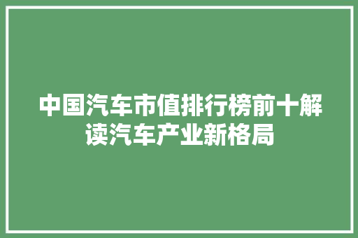 中国汽车市值排行榜前十解读汽车产业新格局