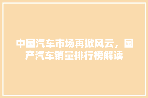 中国汽车市场再掀风云，国产汽车销量排行榜解读