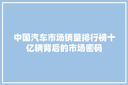 中国汽车市场销量排行榜十亿辆背后的市场密码