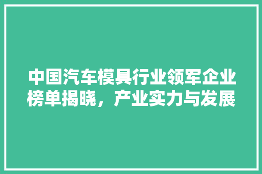 中国汽车模具行业领军企业榜单揭晓，产业实力与发展趋势