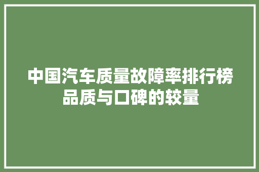 中国汽车质量故障率排行榜品质与口碑的较量