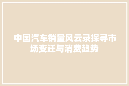中国汽车销量风云录探寻市场变迁与消费趋势