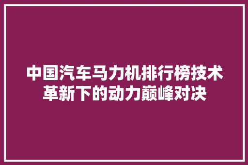 中国汽车马力机排行榜技术革新下的动力巅峰对决