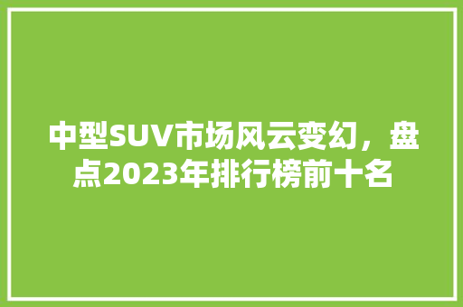 中型SUV市场风云变幻，盘点2023年排行榜前十名