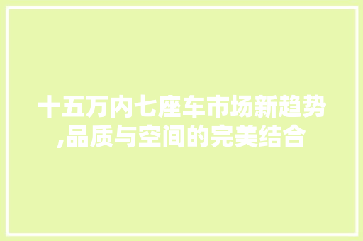 十五万内七座车市场新趋势,品质与空间的完美结合