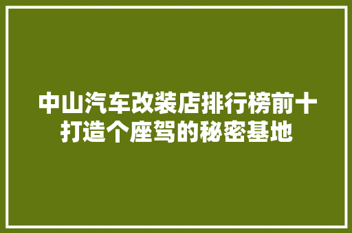 中山汽车改装店排行榜前十打造个座驾的秘密基地
