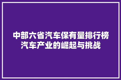 中部六省汽车保有量排行榜汽车产业的崛起与挑战