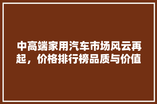 中高端家用汽车市场风云再起，价格排行榜品质与价值新标杆