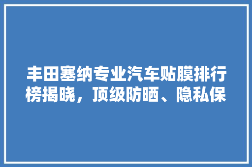 丰田塞纳专业汽车贴膜排行榜揭晓，顶级防晒、隐私保护、隔热降噪，打造极致舒适驾乘体验
