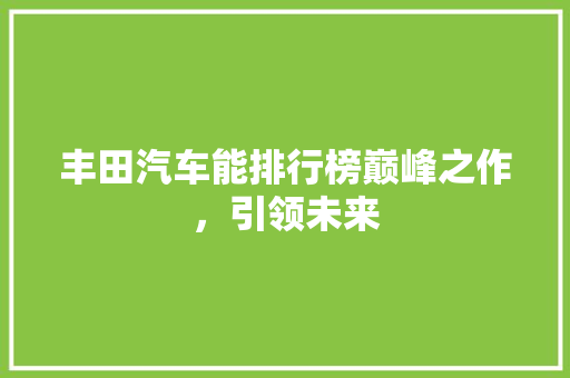 丰田汽车能排行榜巅峰之作，引领未来