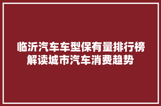 临沂汽车车型保有量排行榜解读城市汽车消费趋势