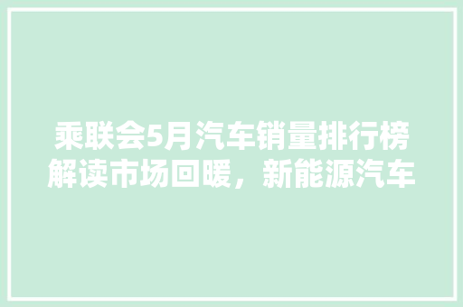 乘联会5月汽车销量排行榜解读市场回暖，新能源汽车表现抢眼