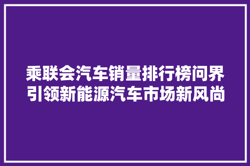 乘联会汽车销量排行榜问界引领新能源汽车市场新风尚
