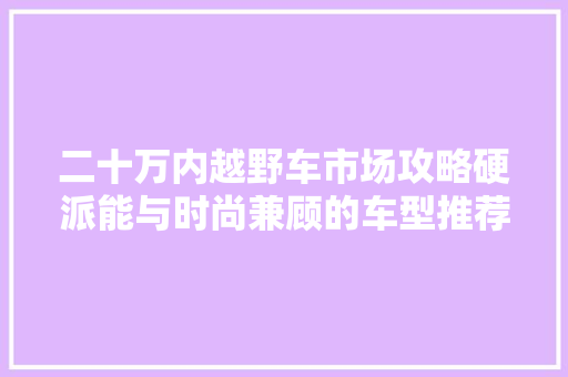二十万内越野车市场攻略硬派能与时尚兼顾的车型推荐
